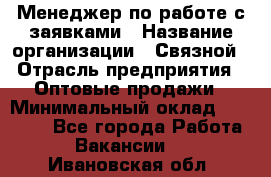 Менеджер по работе с заявками › Название организации ­ Связной › Отрасль предприятия ­ Оптовые продажи › Минимальный оклад ­ 30 000 - Все города Работа » Вакансии   . Ивановская обл.